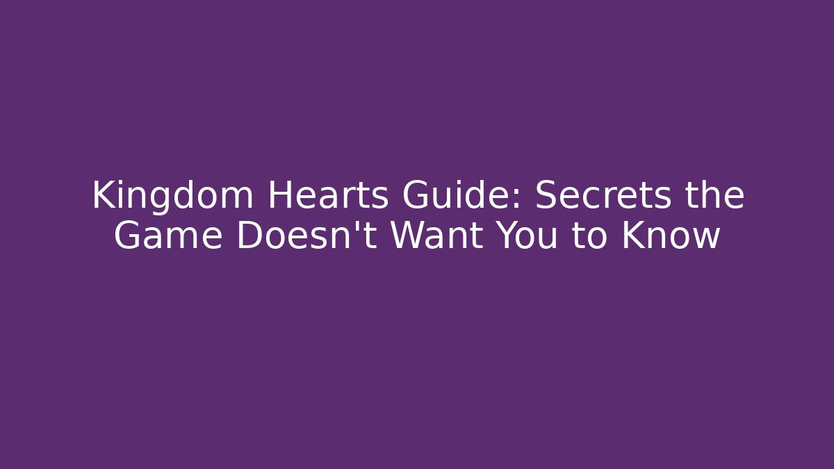 Kingdom Hearts Guide: Secrets the Game Doesn't Want You to Know