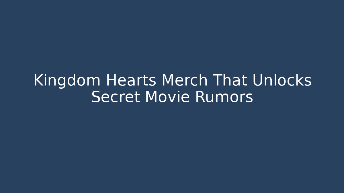 Kingdom Hearts Merch That Unlocks Secret Movie Rumors