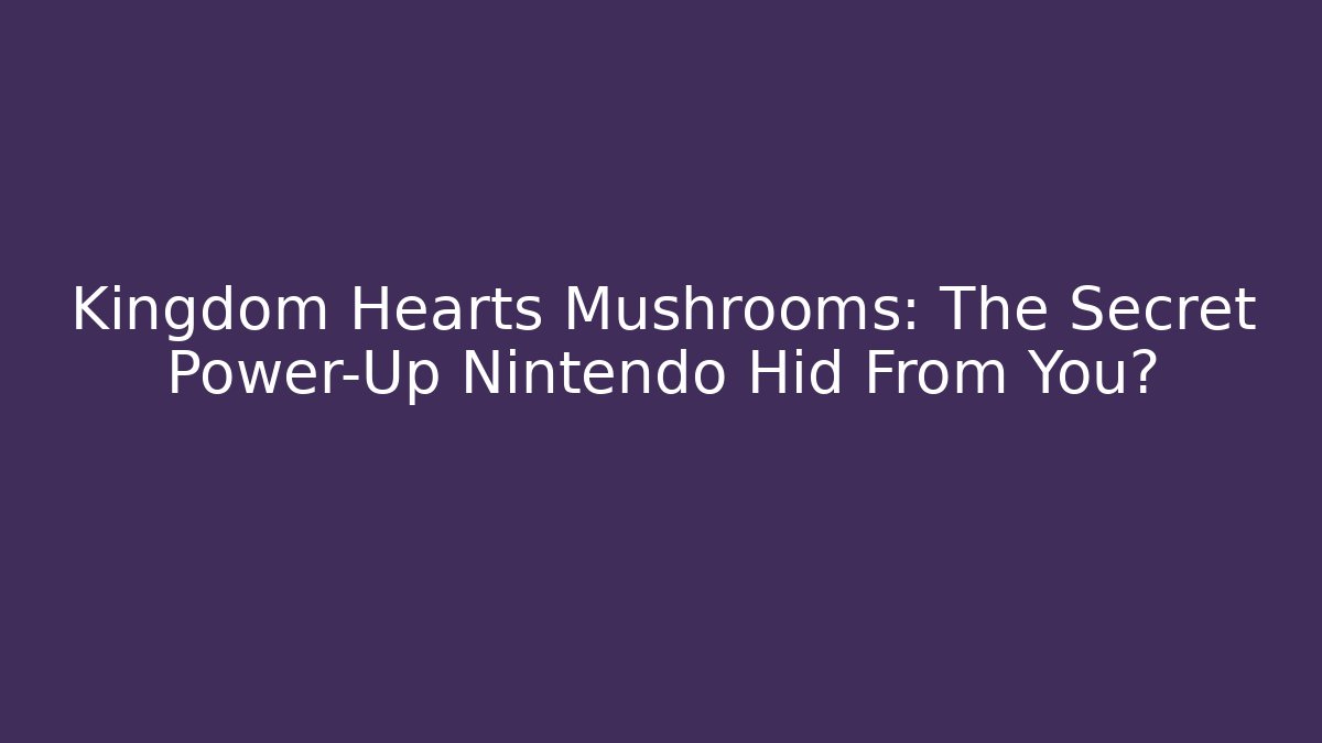 Kingdom Hearts Mushrooms: The Secret Power-Up Nintendo Hid From You?
