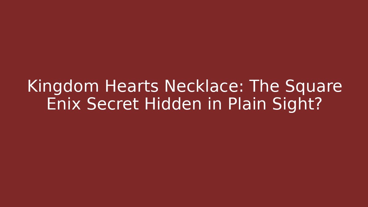 Kingdom Hearts Necklace: The Square Enix Secret Hidden in Plain Sight?
