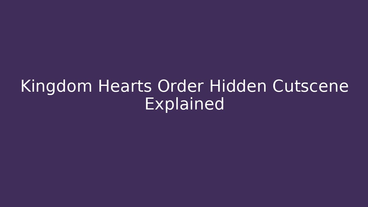 Kingdom Hearts Order Hidden Cutscene Explained