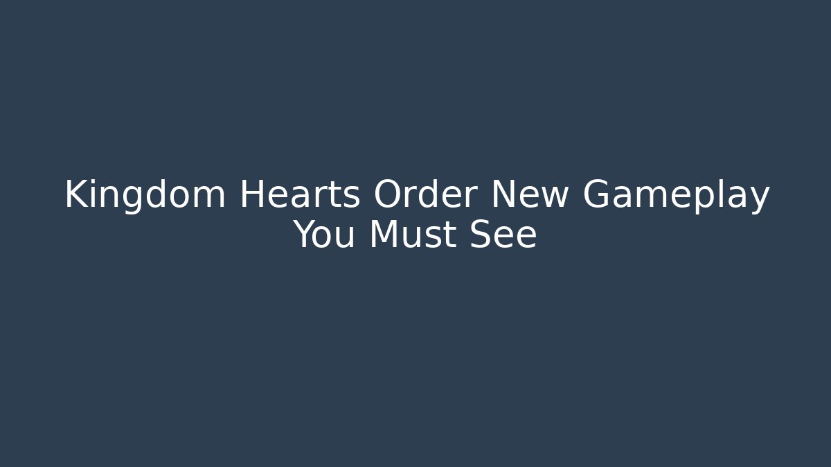 Kingdom Hearts Order New Gameplay You Must See