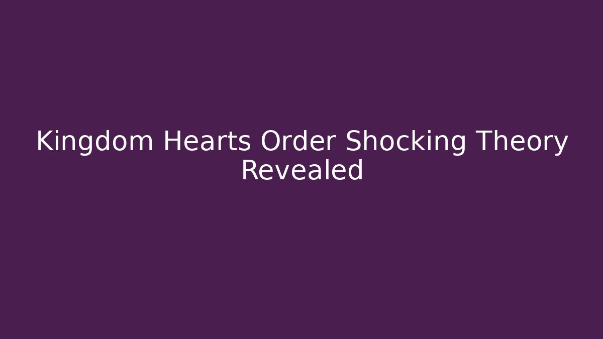 Kingdom Hearts Order Shocking Theory Revealed - Vintage E-Juice