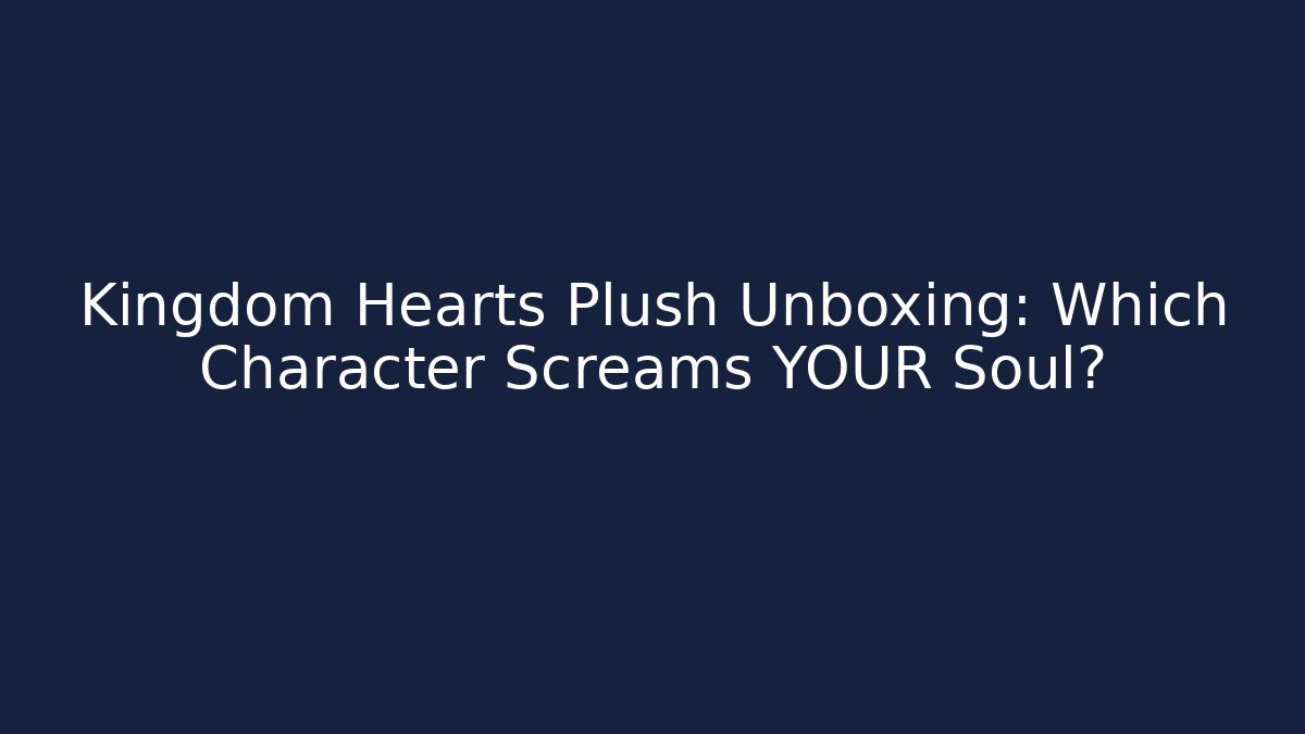 Kingdom Hearts Plush Unboxing: Which Character Screams YOUR Soul?