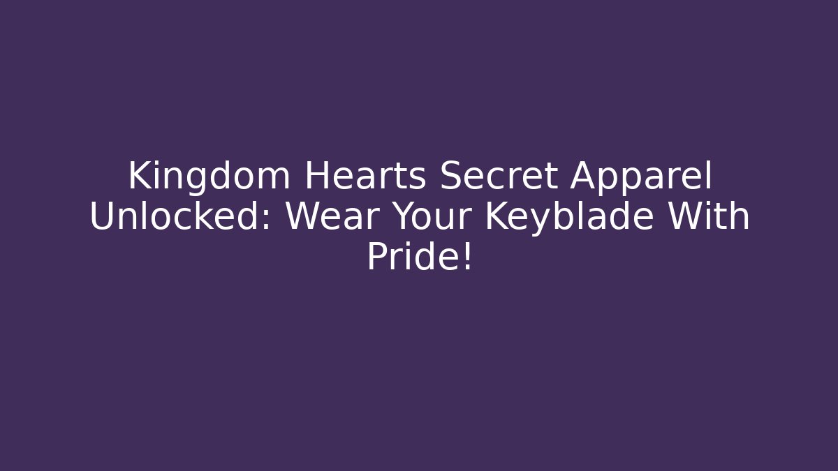Kingdom Hearts Secret Apparel Unlocked: Wear Your Keyblade With Pride!