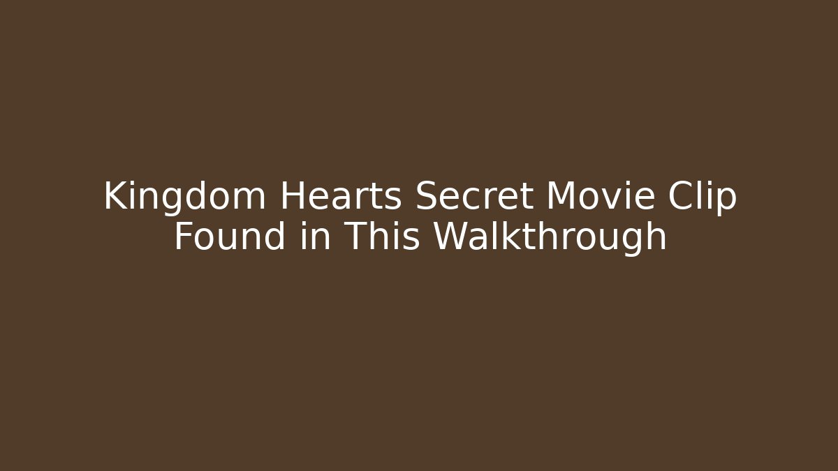 Kingdom Hearts Secret Movie Clip Found in This Walkthrough