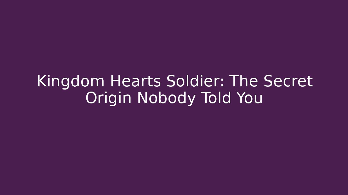 Kingdom Hearts Soldier: The Secret Origin Nobody Told You