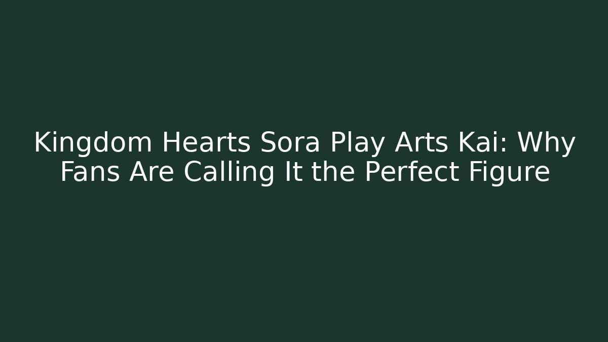 Kingdom Hearts Sora Play Arts Kai: Why Fans Are Calling It the Perfect Figure