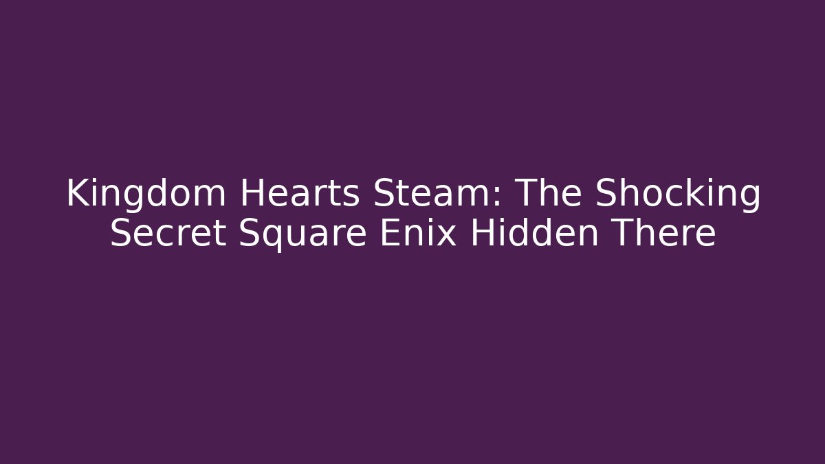 Kingdom Hearts Steam: The Shocking Secret Square Enix Hidden There