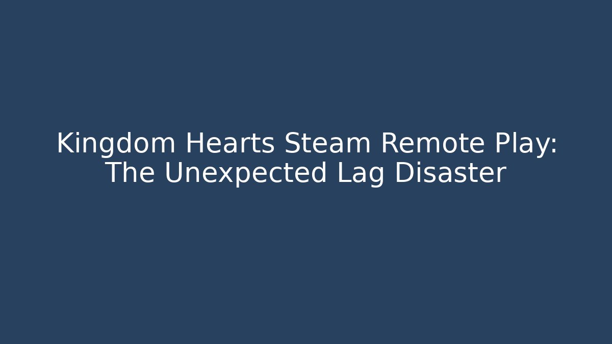 Kingdom Hearts Steam Remote Play: The Unexpected Lag Disaster