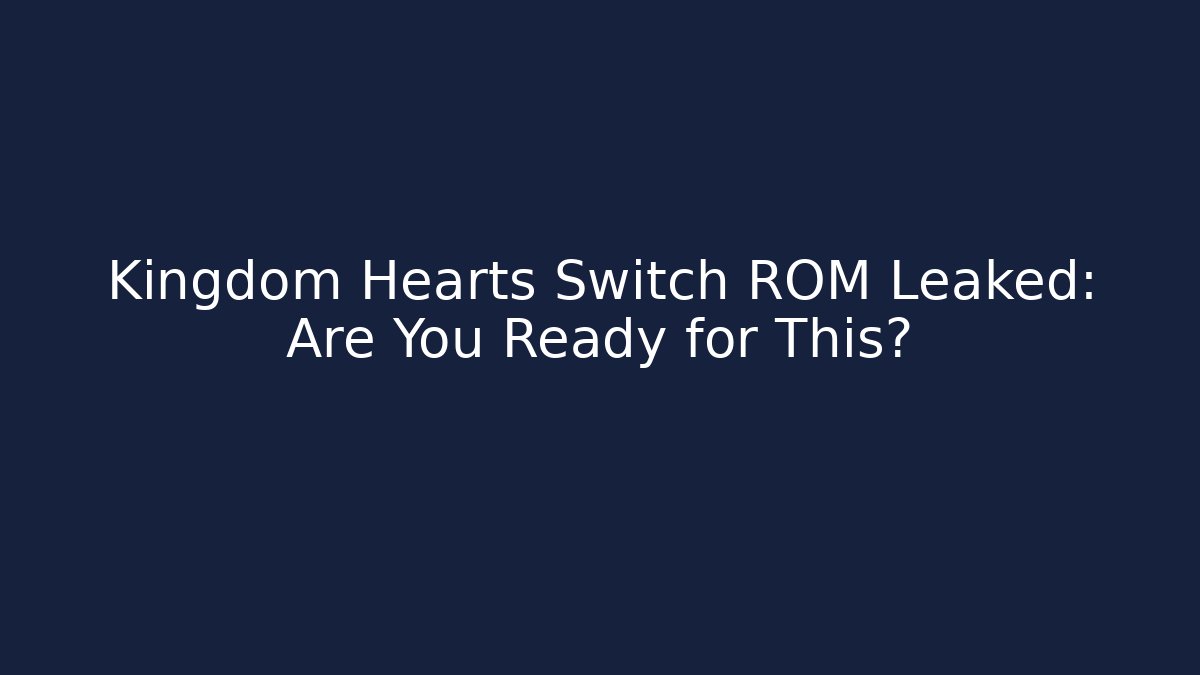 Kingdom Hearts Switch ROM Leaked: Are You Ready for This?