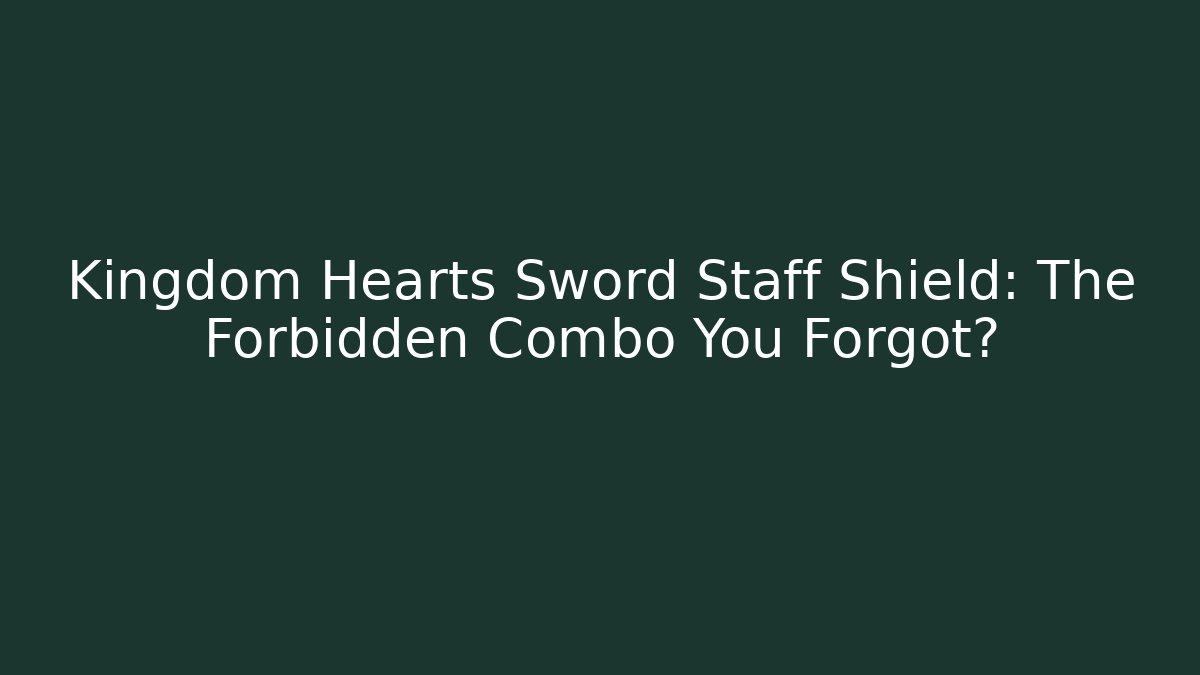 Kingdom Hearts Sword Staff Shield: The Forbidden Combo You Forgot?