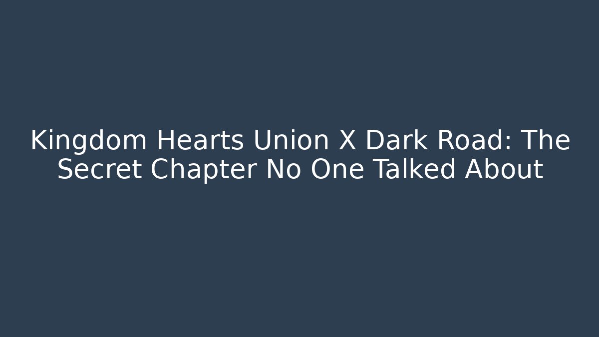 Kingdom Hearts Union X Dark Road: The Secret Chapter No One Talked About
