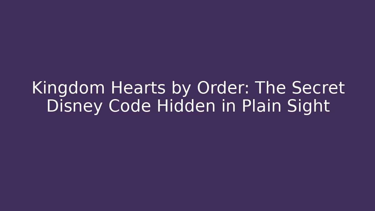 Kingdom Hearts by Order: The Secret Disney Code Hidden in Plain Sight