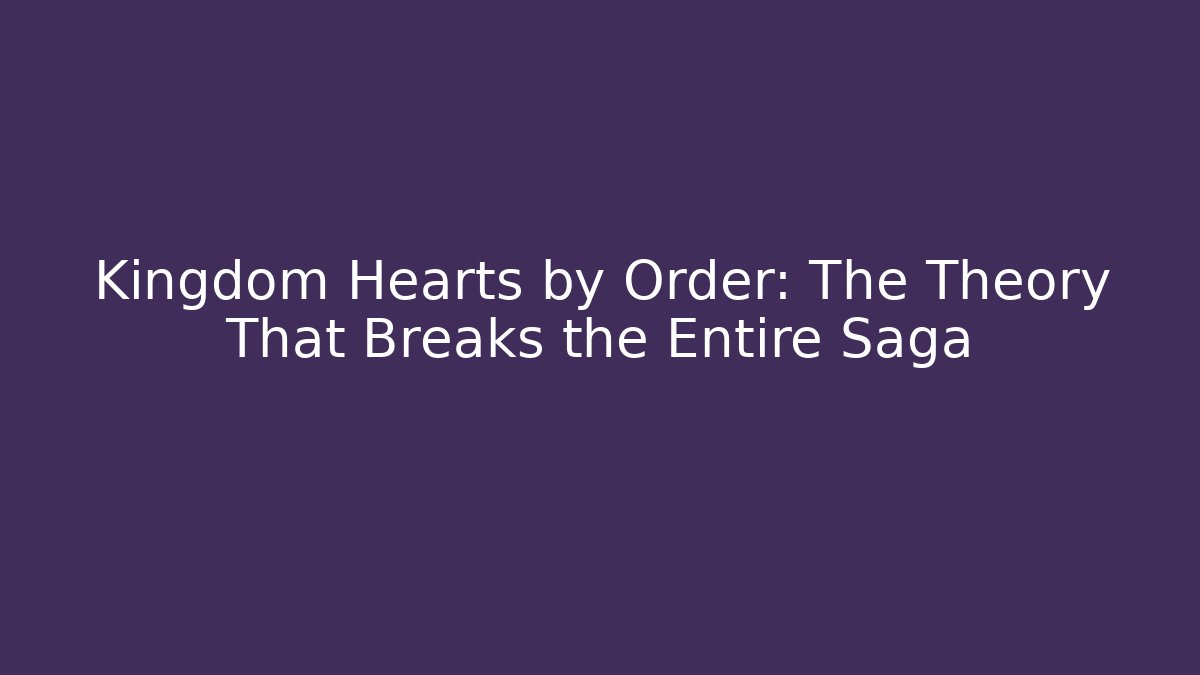 Kingdom Hearts by Order: The Theory That Breaks the Entire Saga