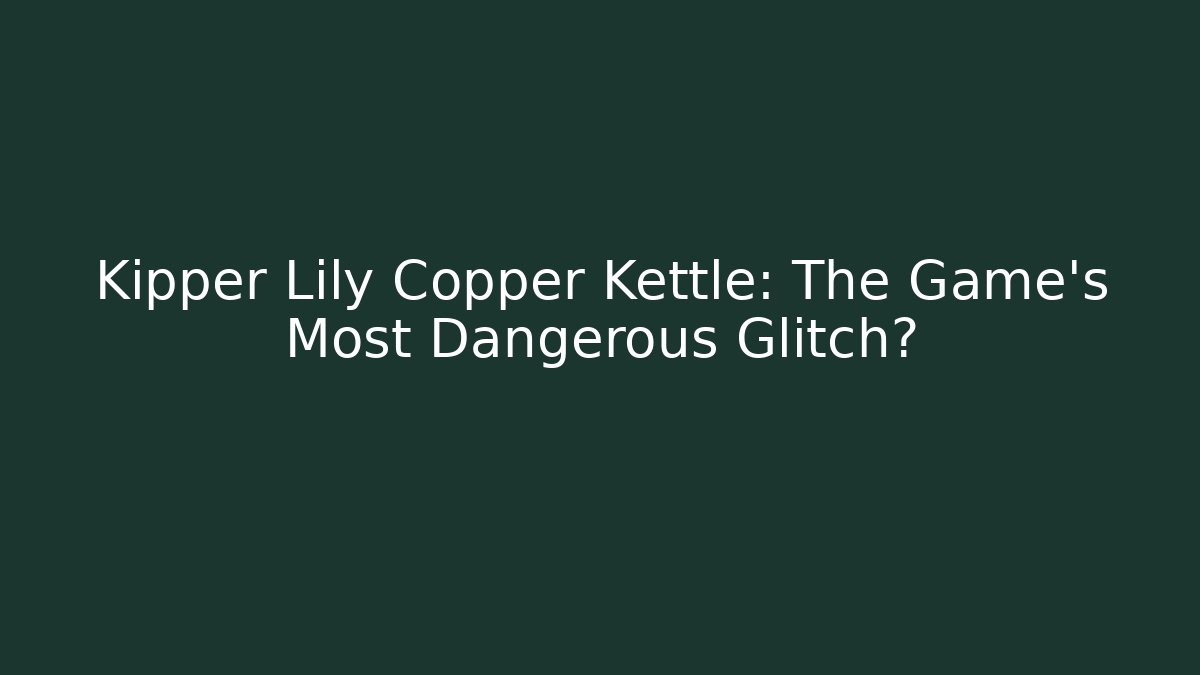 Kipper Lily Copper Kettle: The Game’s Most Dangerous Glitch?