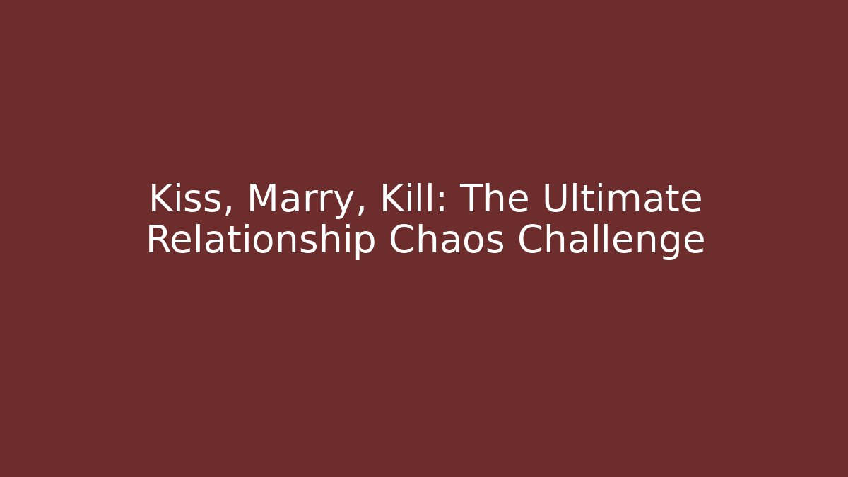 Kiss, Marry, Kill: The Ultimate Relationship Chaos Challenge