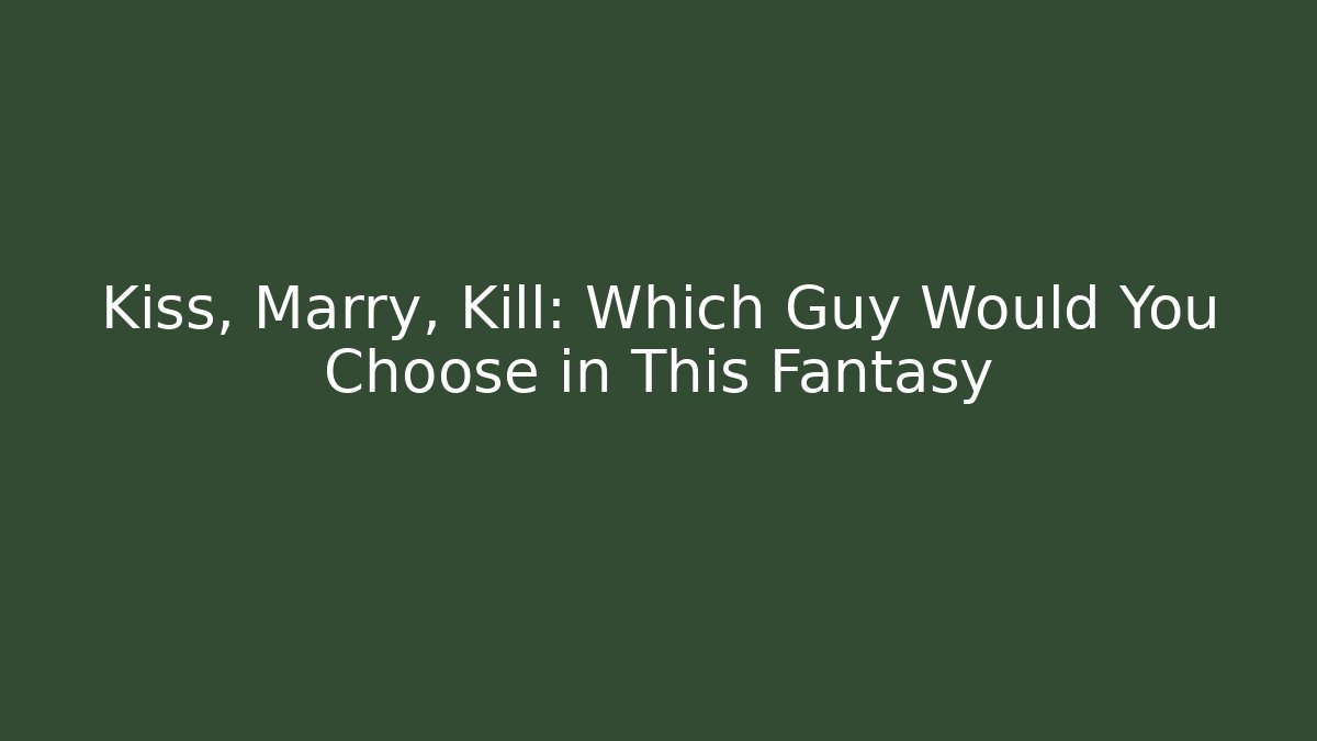 Kiss, Marry, Kill: Which Guy Would You Choose in This Fantasy