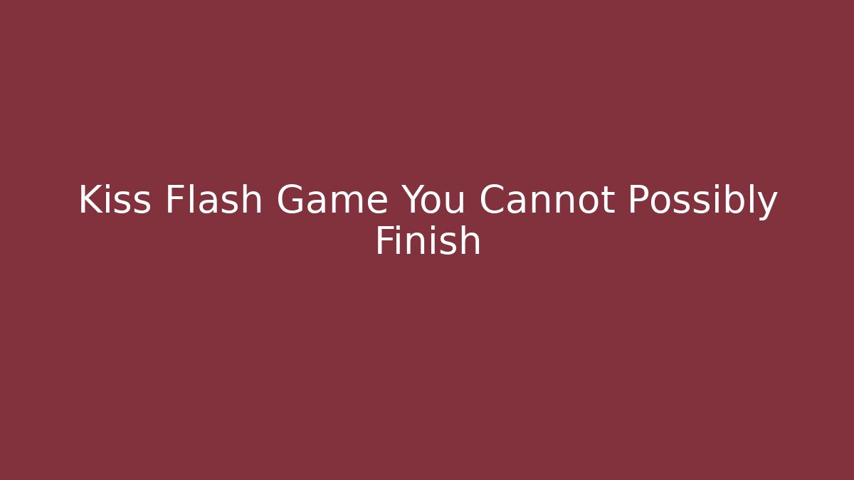 Kiss Flash Game You Cannot Possibly Finish