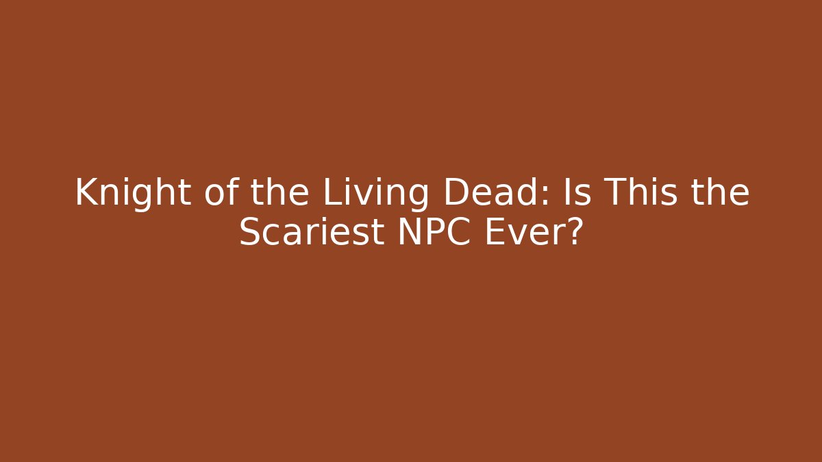 Knight of the Living Dead: Is This the Scariest NPC Ever?