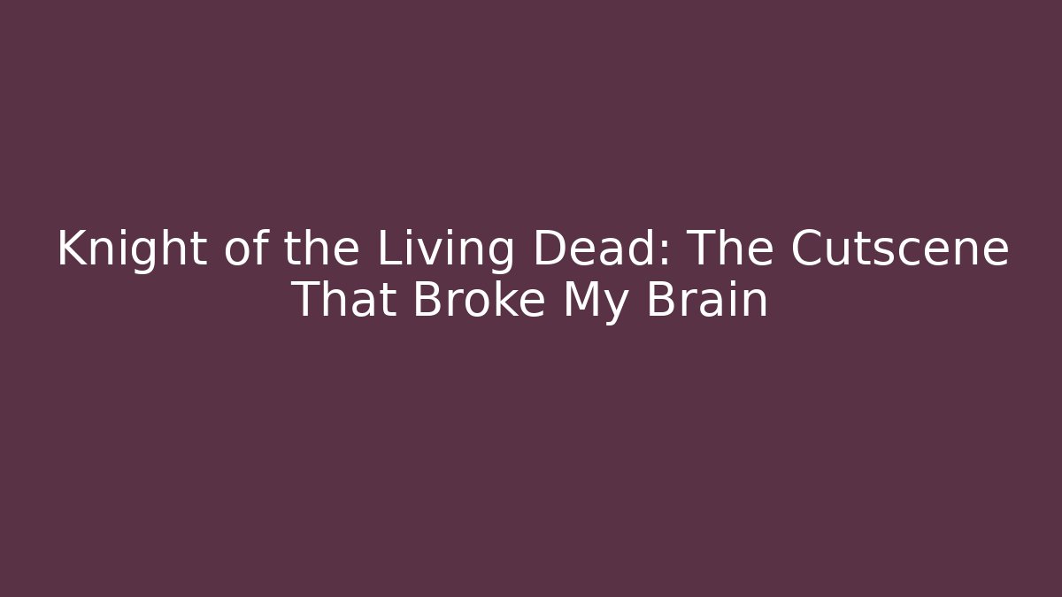 Knight of the Living Dead: The Cutscene That Broke My Brain - Vintage E-Juice
