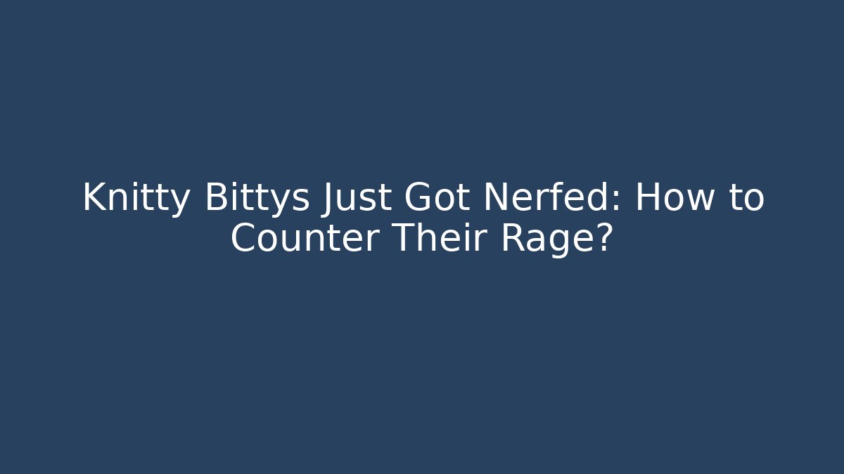 Knitty Bittys Just Got Nerfed: How to Counter Their Rage?