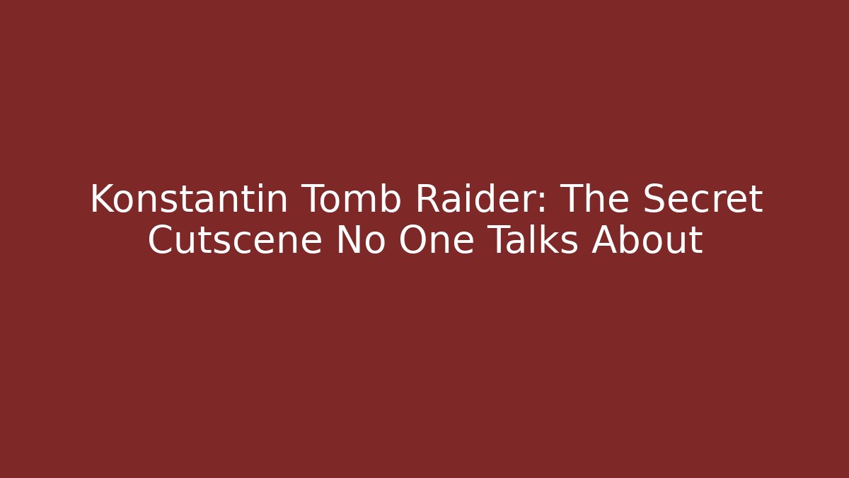 Konstantin Tomb Raider: The Secret Cutscene No One Talks About