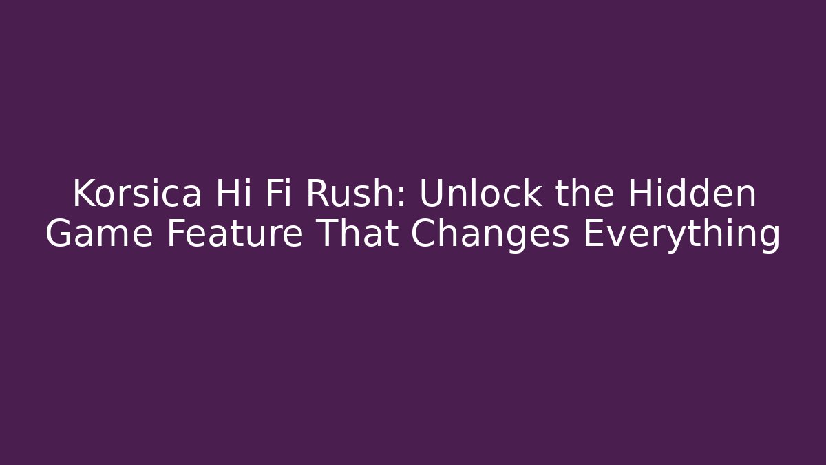 Korsica Hi Fi Rush: Unlock the Hidden Game Feature That Changes Everything