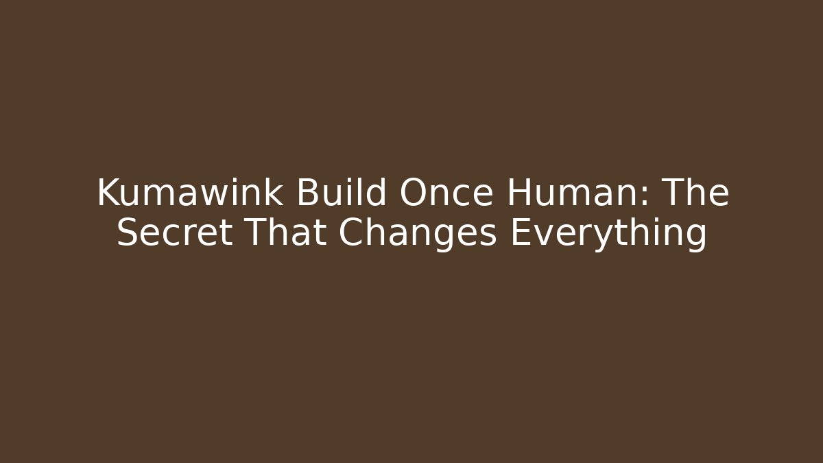 Kumawink Build Once Human: The Secret That Changes Everything