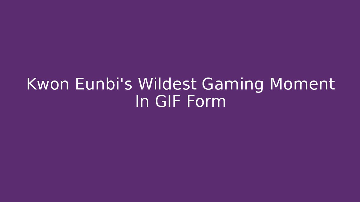 Kwon Eunbi's Wildest Gaming Moment In GIF Form