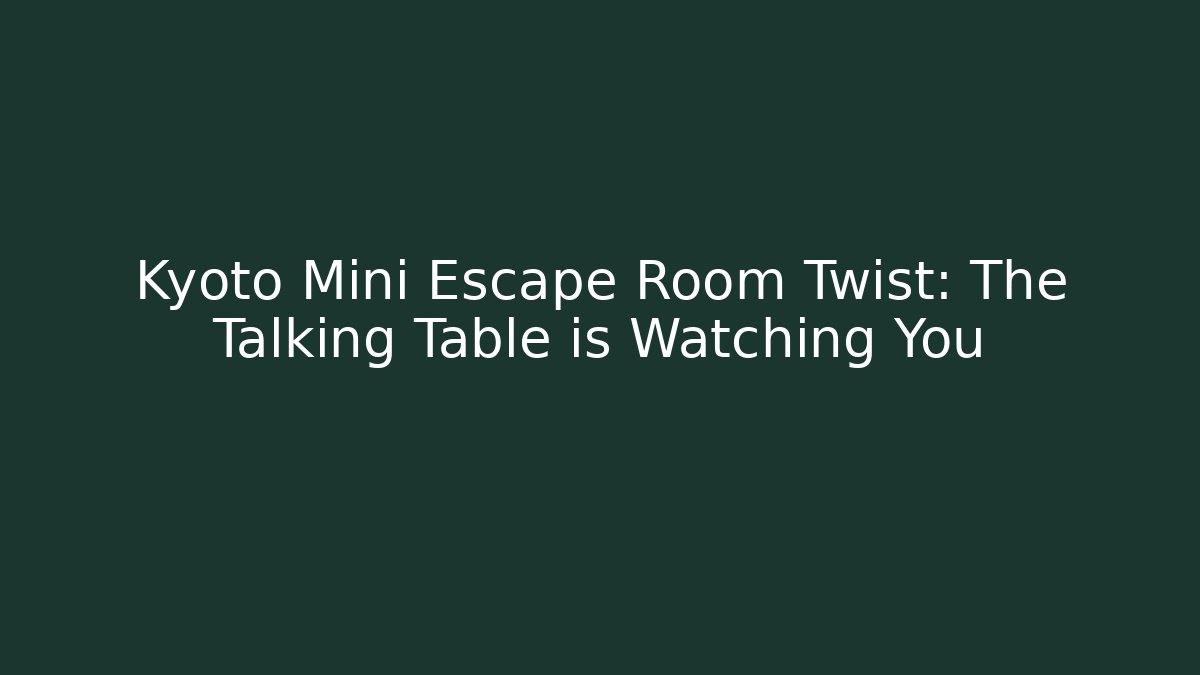 Kyoto Mini Escape Room Twist: The Talking Table is Watching You