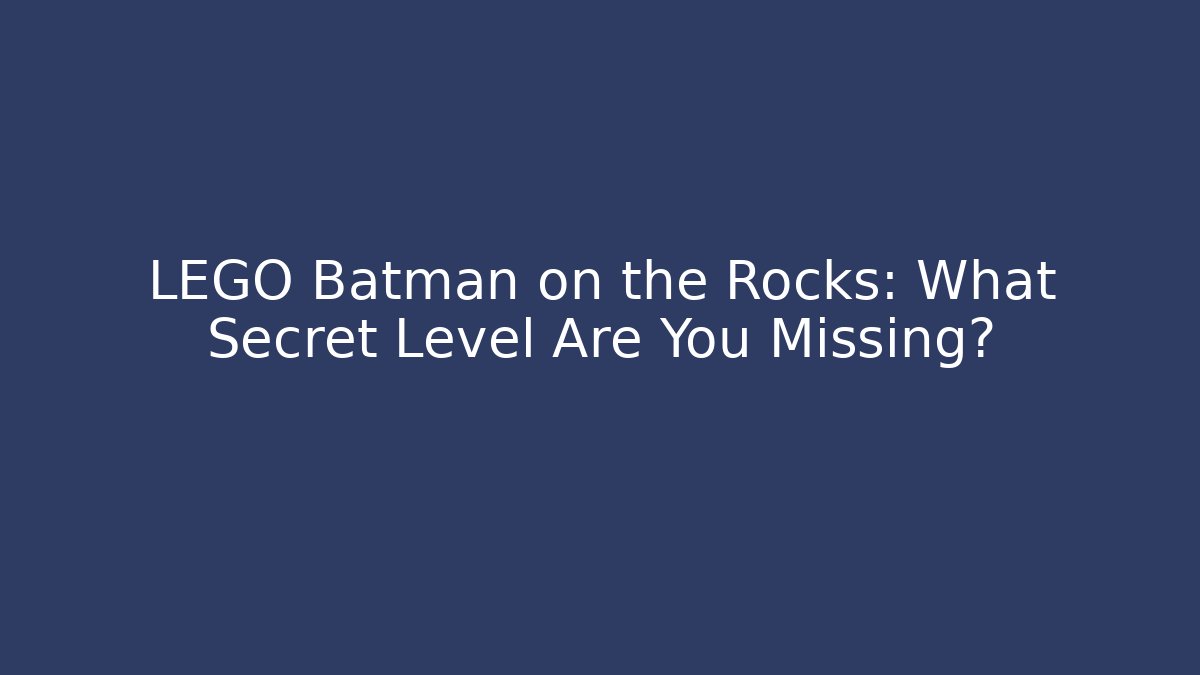 LEGO Batman on the Rocks: What Secret Level Are You Missing?
