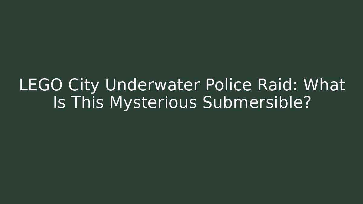 LEGO City Underwater Police Raid: What Is This Mysterious Submersible?