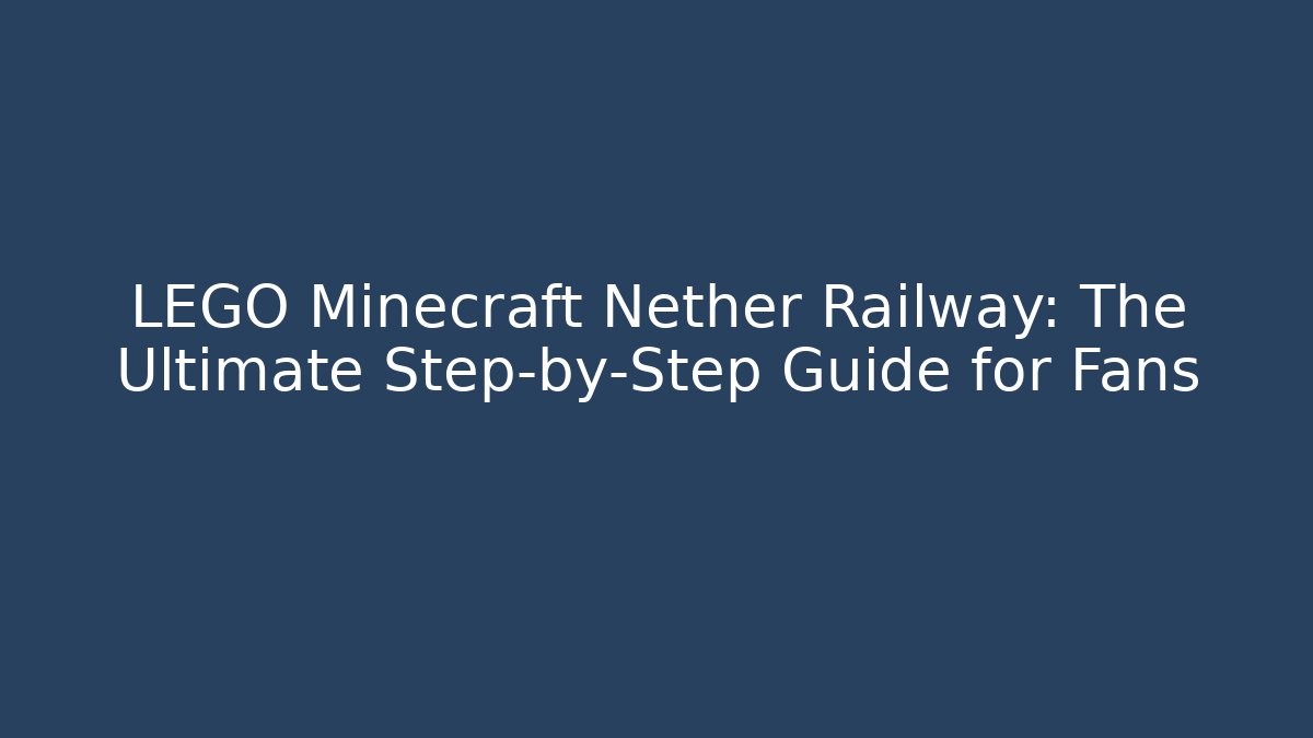 LEGO Minecraft Nether Railway: The Ultimate Step-by-Step Guide for Fans