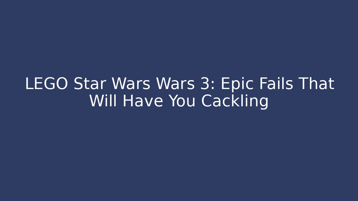 LEGO Star Wars Wars 3: Epic Fails That Will Have You Cackling