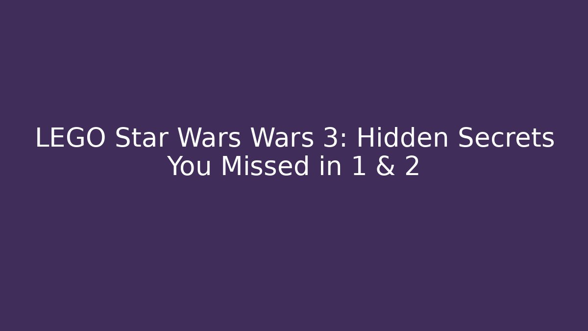 LEGO Star Wars Wars 3: Hidden Secrets You Missed in 1 & 2