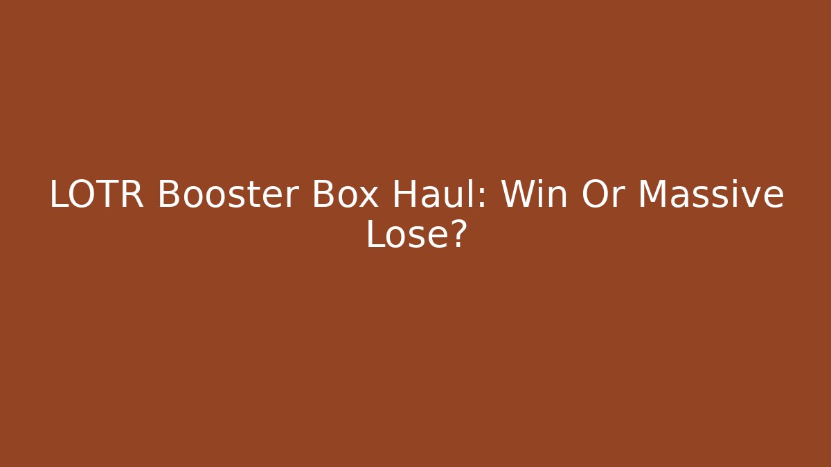 LOTR Booster Box Haul: Win Or Massive Lose?