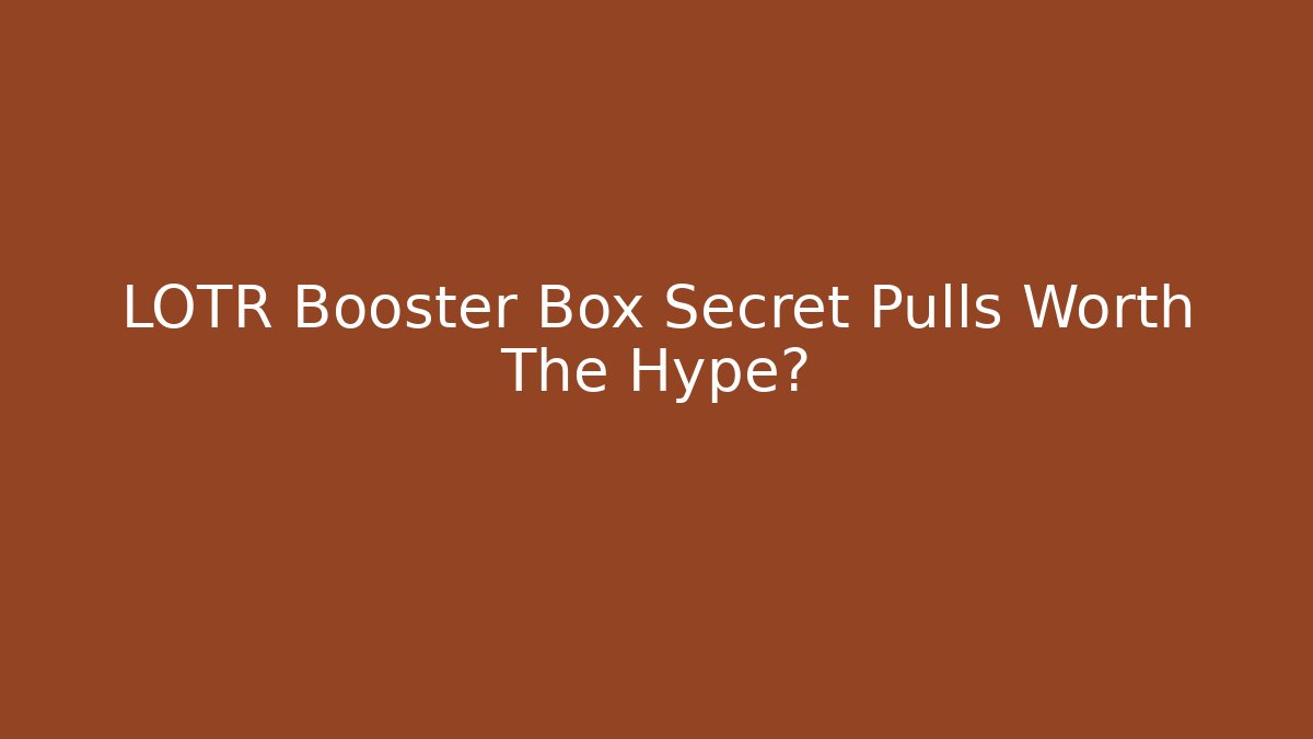 LOTR Booster Box Secret Pulls Worth The Hype?