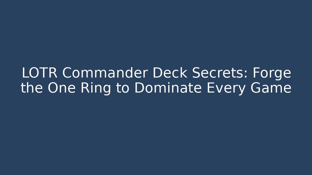 LOTR Commander Deck Secrets: Forge the One Ring to Dominate Every Game