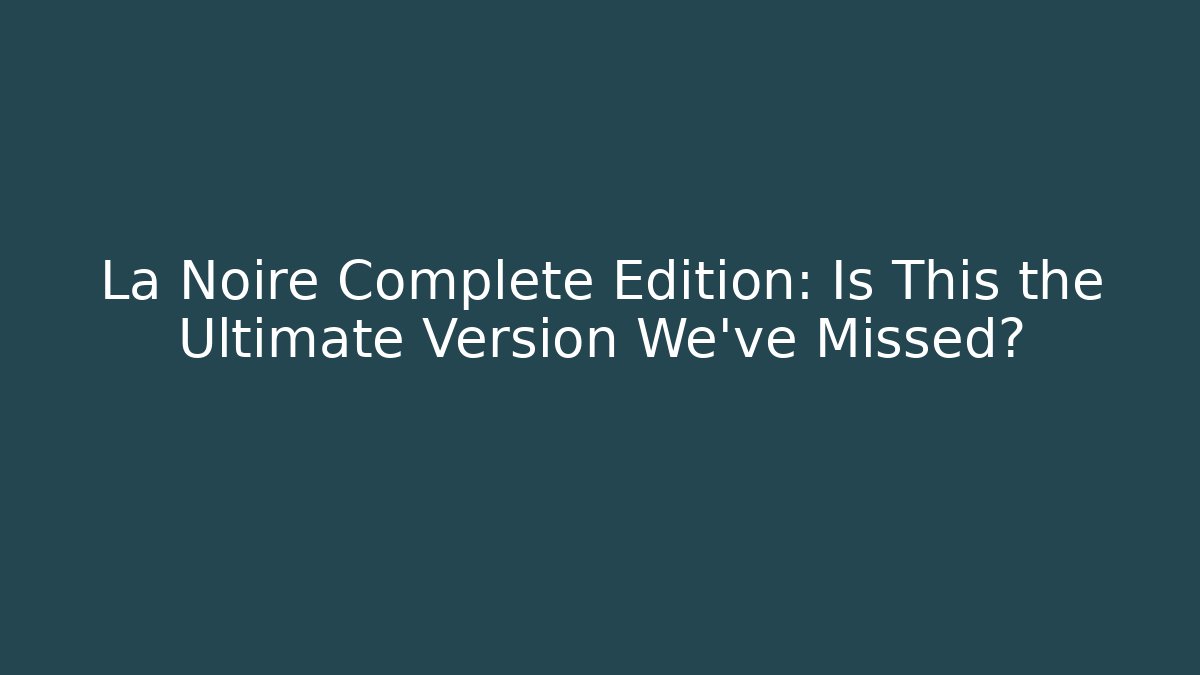 La Noire Complete Edition: Is This the Ultimate Version We've Missed?