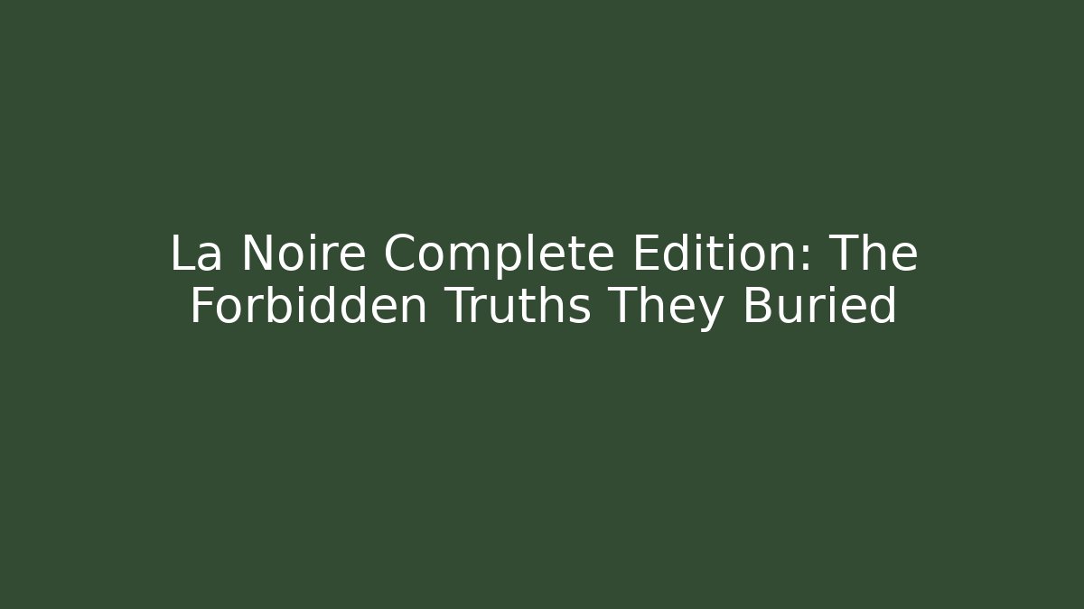 La Noire Complete Edition: The Forbidden Truths They Buried