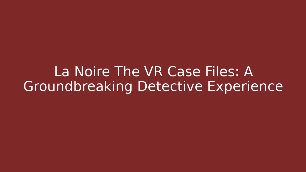 La Noire The VR Case Files: A Groundbreaking Detective Experience