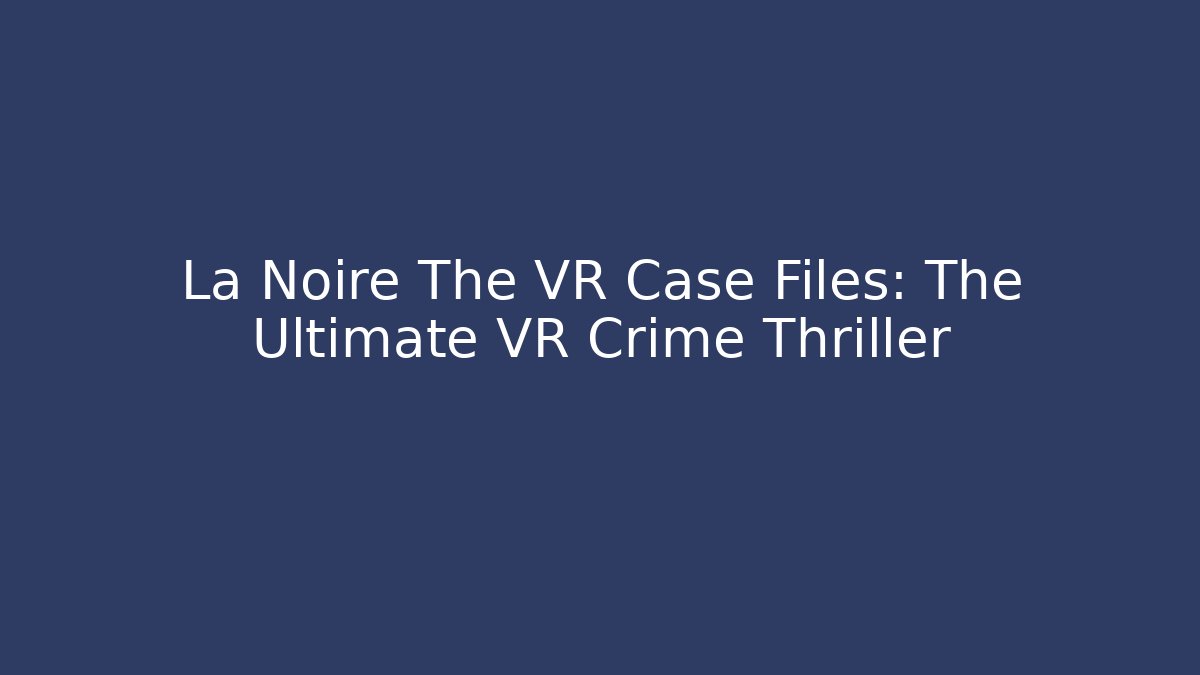 La Noire The VR Case Files: The Ultimate VR Crime Thriller