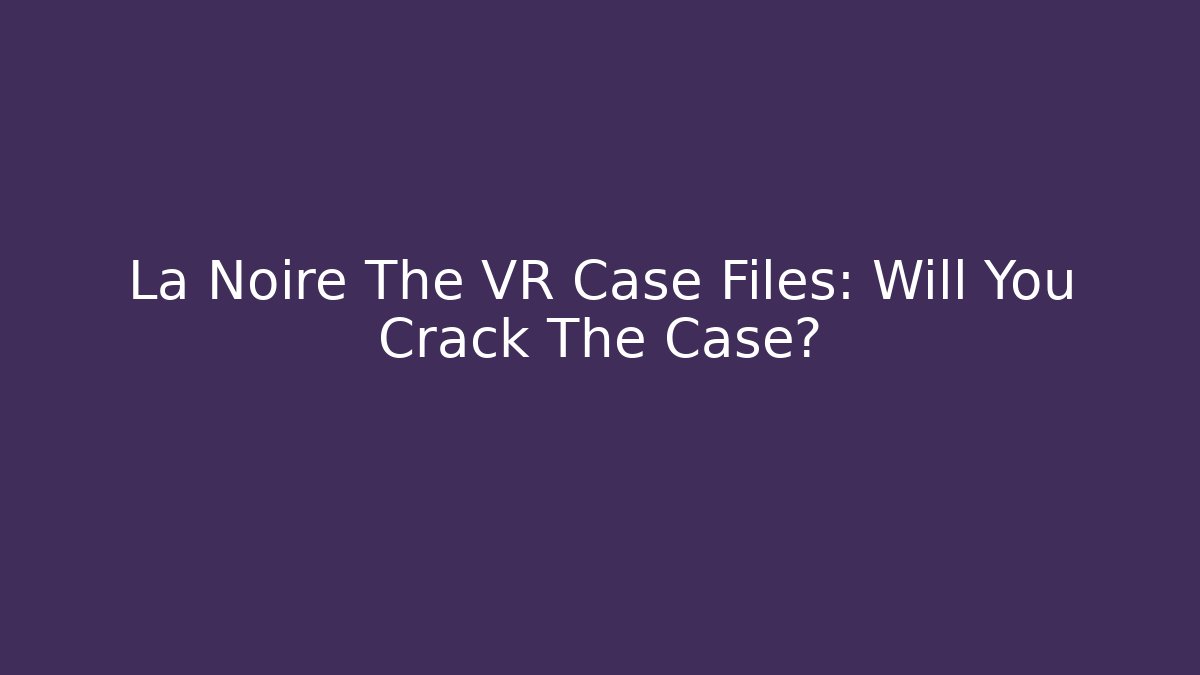 La Noire The VR Case Files: Will You Crack The Case?