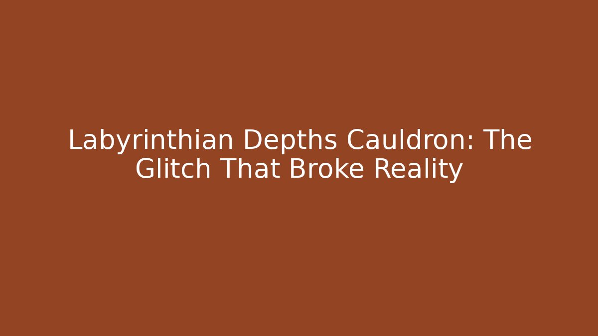 Labyrinthian Depths Cauldron: The Glitch That Broke Reality
