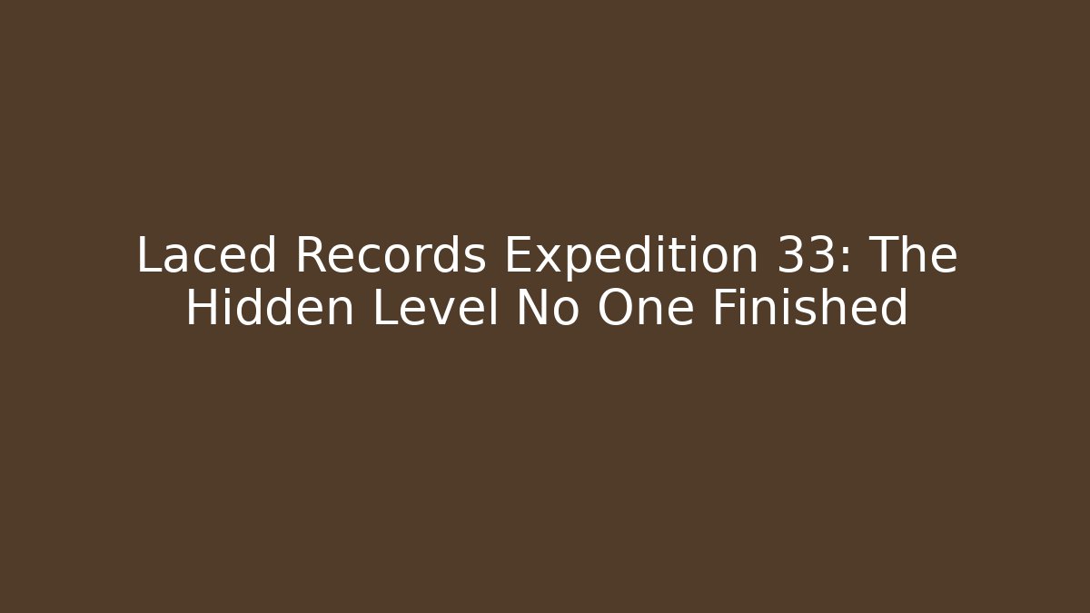 Laced Records Expedition 33: The Hidden Level No One Finished