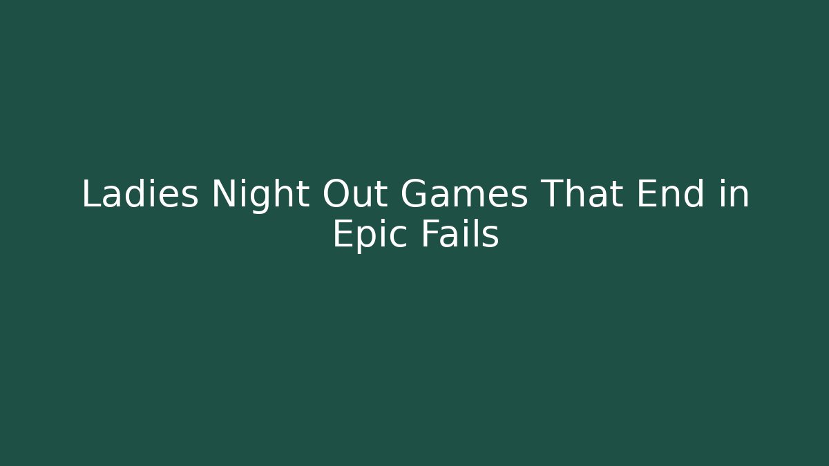 Ladies Night Out Games That End in Epic Fails