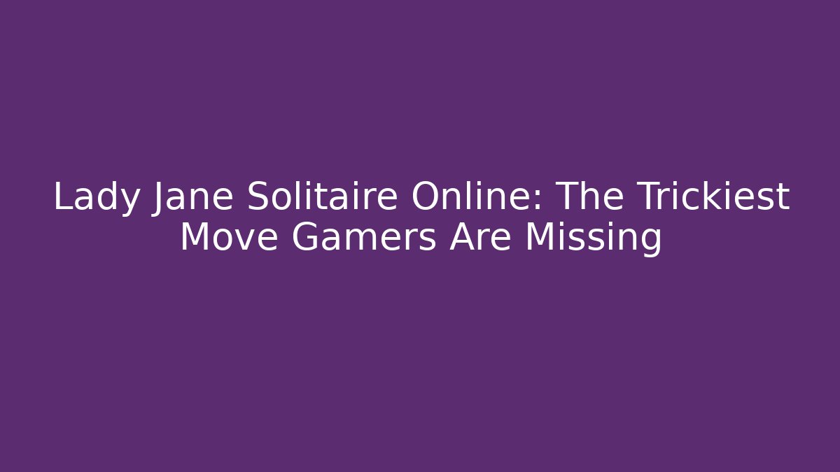 Lady Jane Solitaire Online: The Trickiest Move Gamers Are Missing