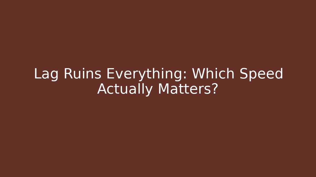 Lag Ruins Everything: Which Speed Actually Matters?