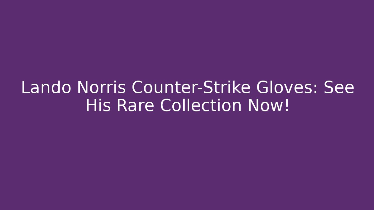 Lando Norris Counter-Strike Gloves: See His Rare Collection Now!